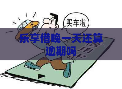 乐享借晚一天还算逾期吗