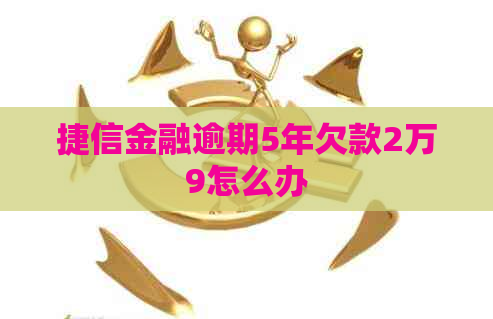捷信金融逾期5年欠款2万9怎么办