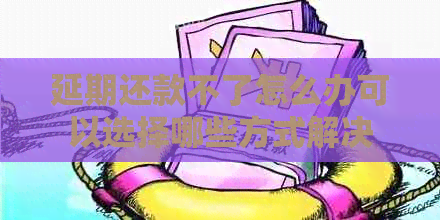 延期还款不了怎么办可以选择哪些方式解决