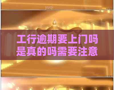 工行逾期要上门吗是真的吗需要注意什么