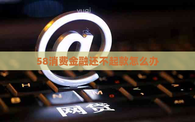 58消费金融还不起款怎么办