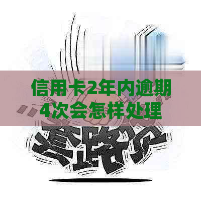 信用卡2年内逾期4次会怎样处理
