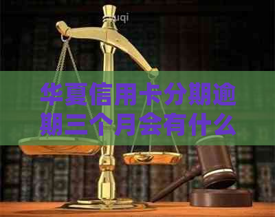 华夏信用卡分期逾期三个月会有什么后果