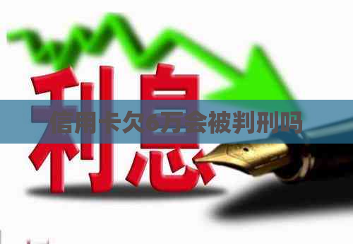 信用卡欠6万会被判刑吗