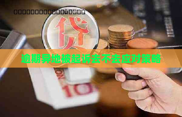 逾期异地被起诉去不去应对策略