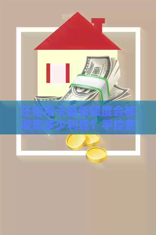 还信用卡更低额度会被收取多少利息？手续费如何计算？-还信用卡还更低额度 手续费是怎么算的?