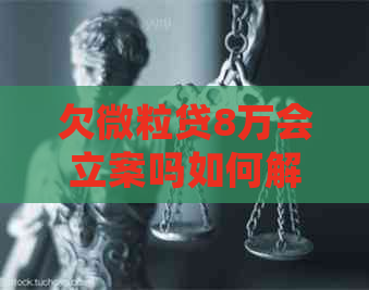 欠微粒贷8万会立案吗如何解决欠款问题