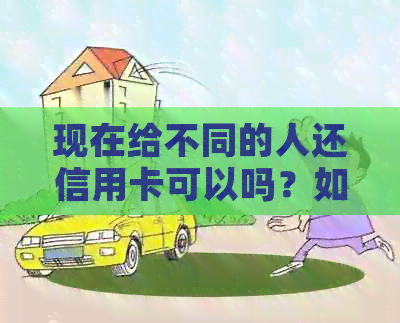 现在给不同的人还信用卡可以吗？如何操作？