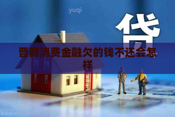 晋商消费金融欠的钱不还会怎样