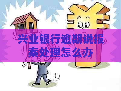 兴业银行逾期说报案处理怎么办