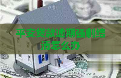 平安贷款逾期强制结清怎么办