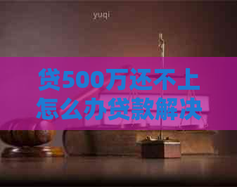 贷500万还不上怎么办贷款解决办法
