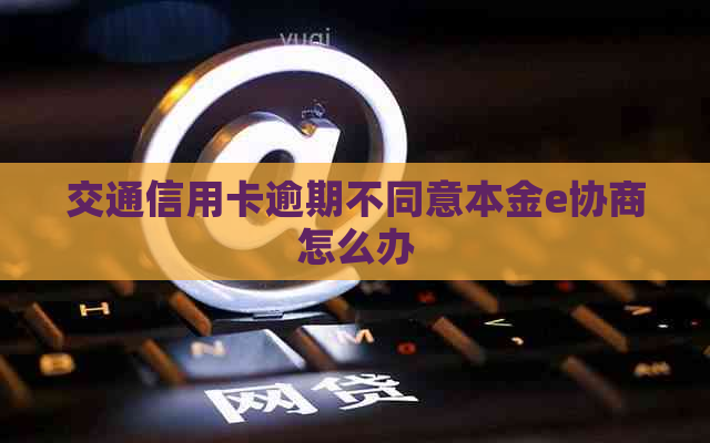 交通信用卡逾期不同意本金e协商怎么办