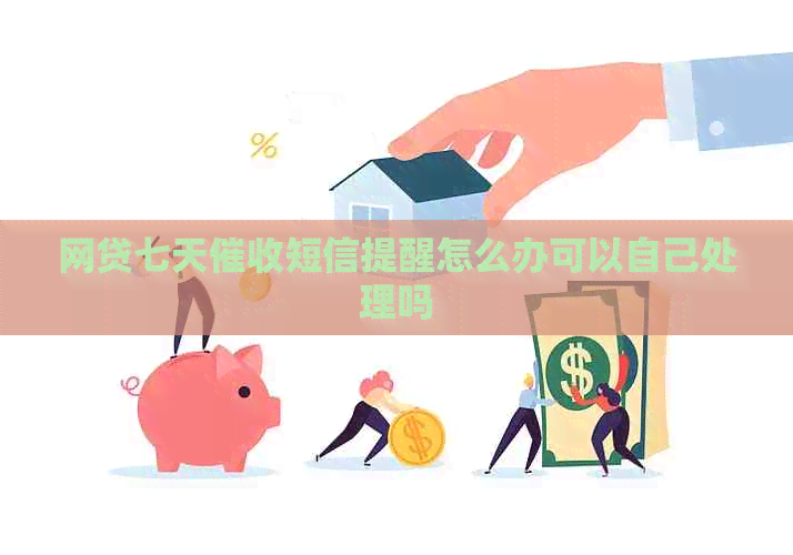 网贷七天短信提醒怎么办可以自己处理吗