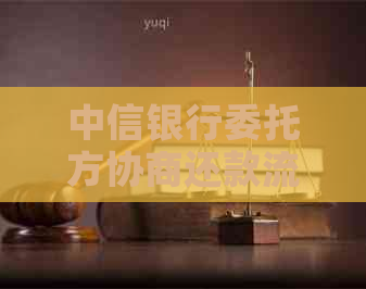 中信银行委托方协商还款流程详解