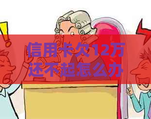 信用卡欠12万还不起怎么办还有什么解决办法