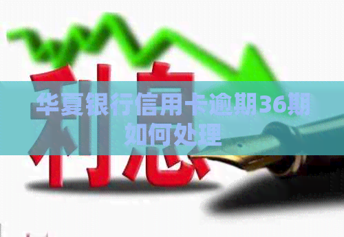 华夏银行信用卡逾期36期如何处理 华夏银行信用卡逾期36期如何处理
