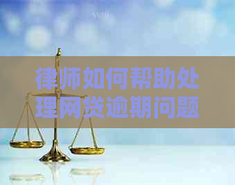 律师如何帮助处理网贷逾期问题