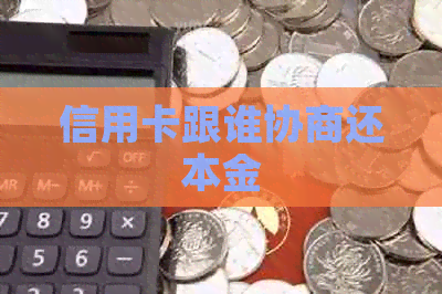信用卡跟谁协商还本金
