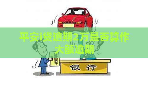 平安i贷逾期2万是否算作大额逾期
