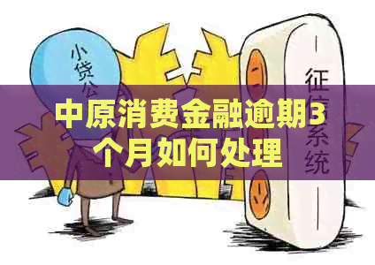中原消费金融逾期3个月如何处理