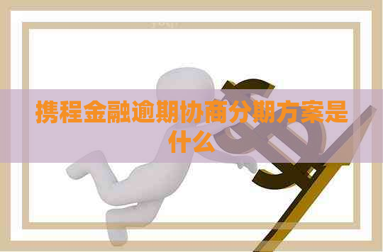 携程金融逾期协商分期方案是什么