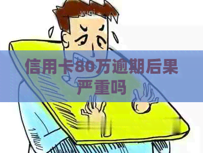 信用卡80万逾期后果严重吗