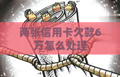 两张信用卡欠款6万怎么处理
