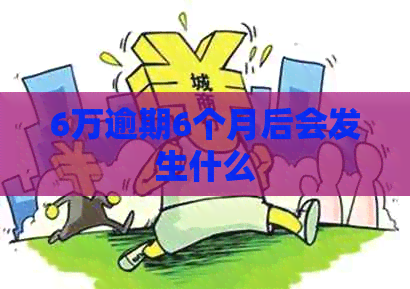 6万逾期6个月后会发生什么