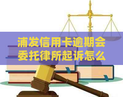 浦发信用卡逾期会委托律所起诉怎么办
