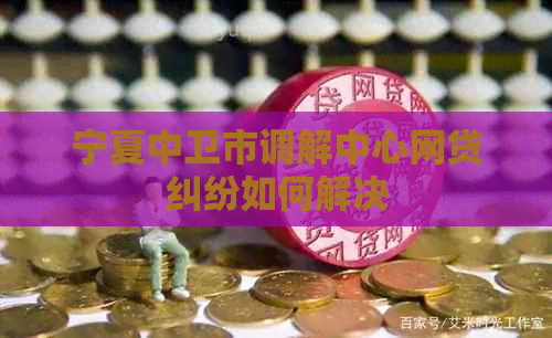 宁夏中卫市调解中心网贷纠纷如何解决
