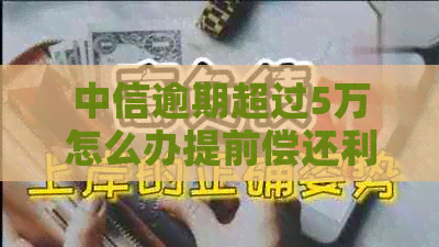 中信逾期超过5万怎么办提前偿还利息