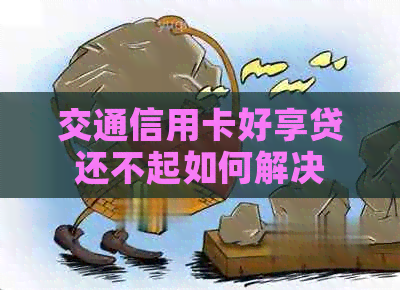 交通信用卡好享贷还不起如何解决
