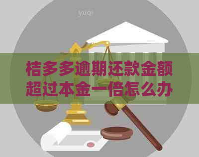 桔多多逾期还款金额超过本金一倍怎么办