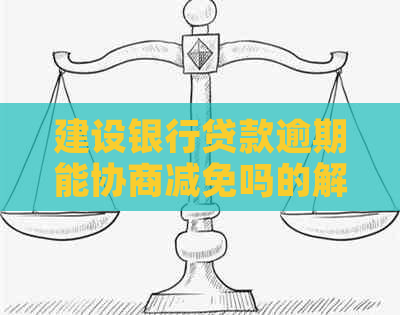 建设银行贷款逾期能协商减免吗的解决方法 建设银行贷款逾期能协商减免吗的解决方法