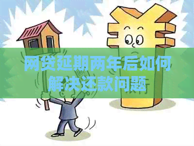 网贷延期两年后如何解决还款问题