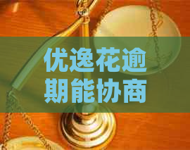 优逸花逾期能协商还款吗