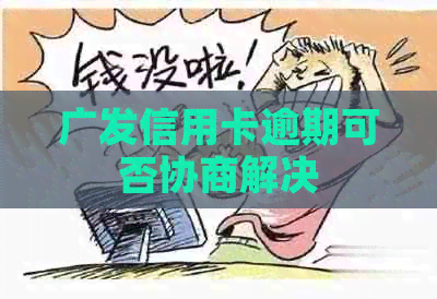 广发信用卡逾期可否协商解决