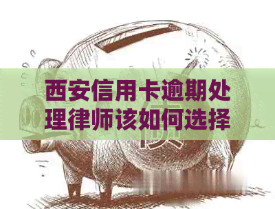 西安信用卡逾期处理律师该如何选择