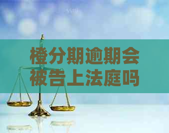 橙分期逾期会被告上法庭吗