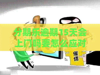 逾期15天会上门吗要怎么应对