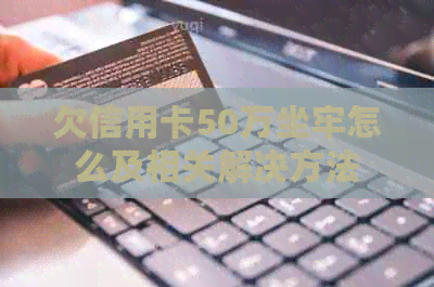 欠信用卡50万坐牢怎么及相关解决方法