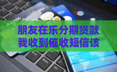 朋友在乐分期贷款我收到短信该如何处理