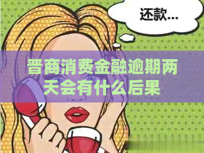 晋商消费金融逾期两天会有什么后果