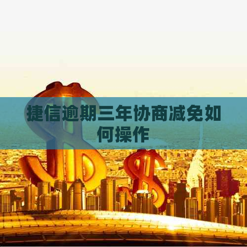 捷信逾期三年协商减免如何操作
