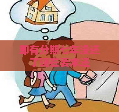 即有分期七年没还了现在要求还
