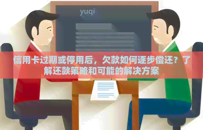 信用卡过期或停用后，欠款如何逐步偿还？了解还款策略和可能的解决方案