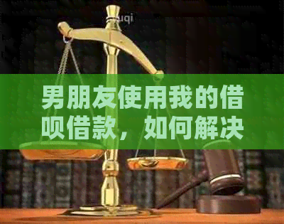男朋友使用我的网贷借款，如何解决这个问题？