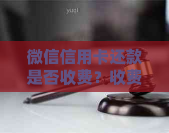 微信信用卡还款是否收费？收费标准是什么？如何进行还款？
