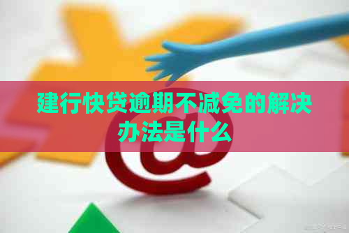 建行快贷逾期不减免的解决办法是什么